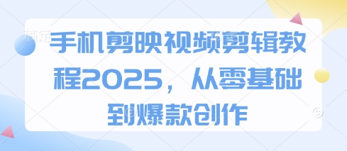 手机剪映视频剪辑教程2025，从零基础到爆款创作-资源宝库