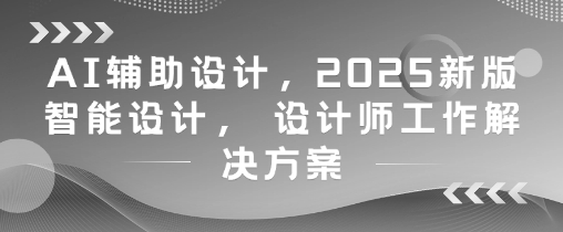 AI辅助设计，2025新版智能设计， 设计师工作解决方案-资源宝库