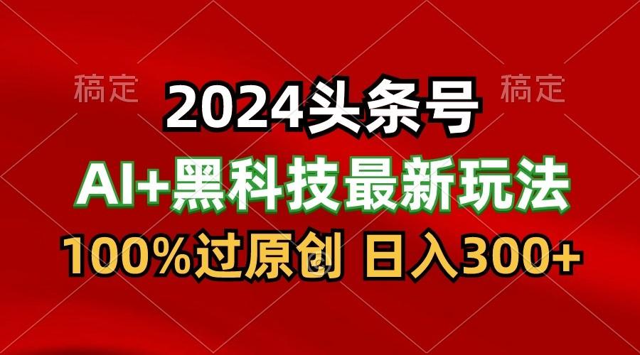 2024最新AI头条+黑科技猛撸收益,100%过原创,三天必起号,每天5分钟,月入1W+-资源宝库