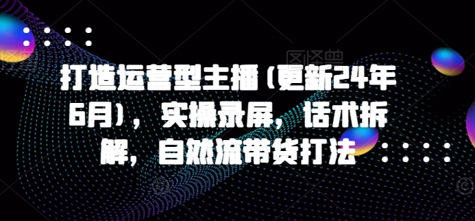 打造运营型主播(更新24年11月)，实操录屏，话术拆解，自然流带货打法-资源宝库