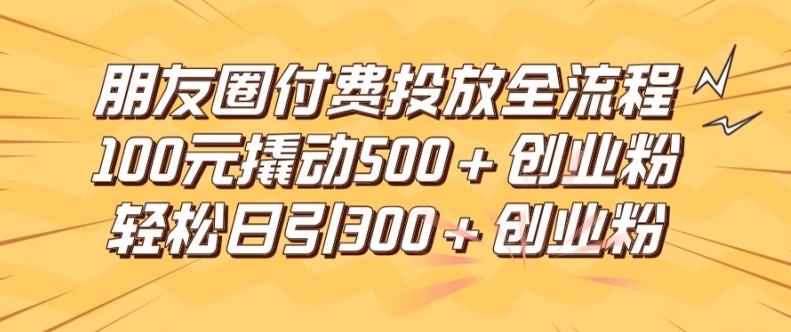 朋友圈高效付费投放全流程,100元撬动500+创业粉,日引流300加精准创业粉【揭秘】
