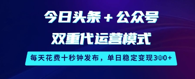 今日头条+公众号双重代运营模式，每天花费十秒钟发布，单日稳定变现3张【揭秘】-资源宝库