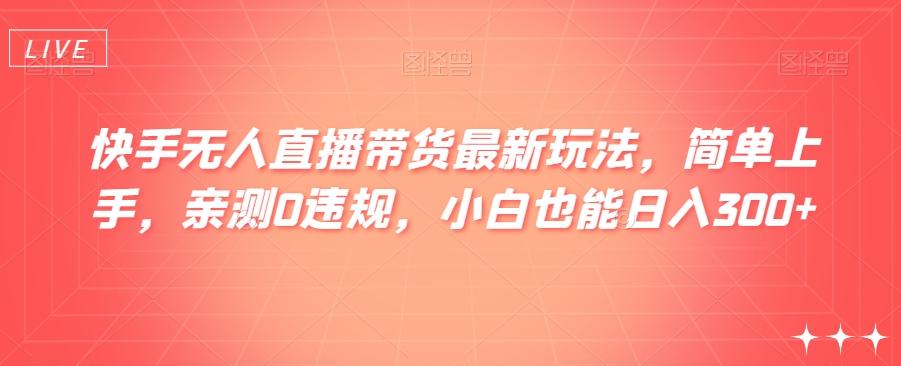 快手无人直播带货最新玩法，简单上手，亲测0违规，小白也能日入300+【揭秘】-资源宝库
