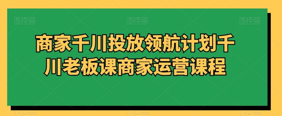 商家千川投放资源宝库计划千川老板课商家运营课程-资源宝库