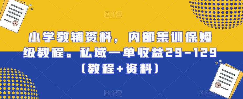 小学教辅资料,内部集训保姆级教程。私域一单收益29-129(教程+资料)