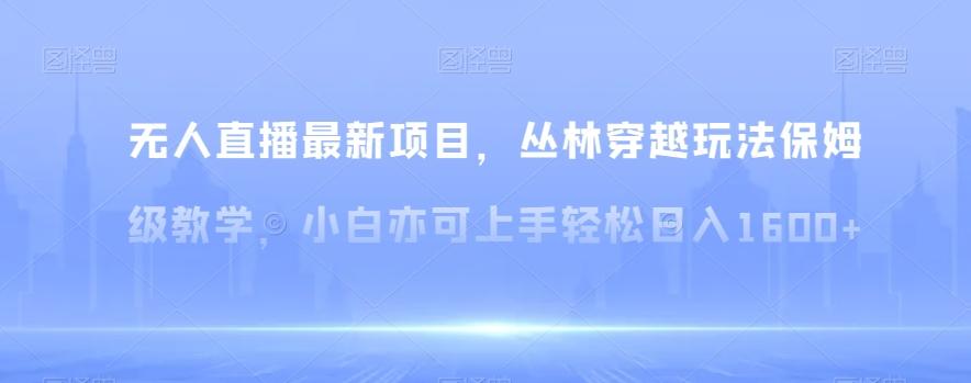 无人直播最新项目，丛林穿越玩法保姆级教学，小白亦可上手轻松日入1600+【揭秘】-资源宝库