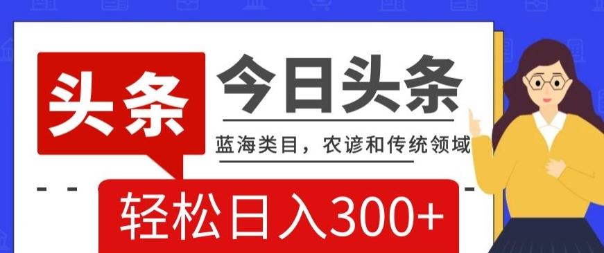 AI头条传统和农谚领域，蓝海类目，搬运+AI优化，轻松日入300+【揭秘】-资源宝库