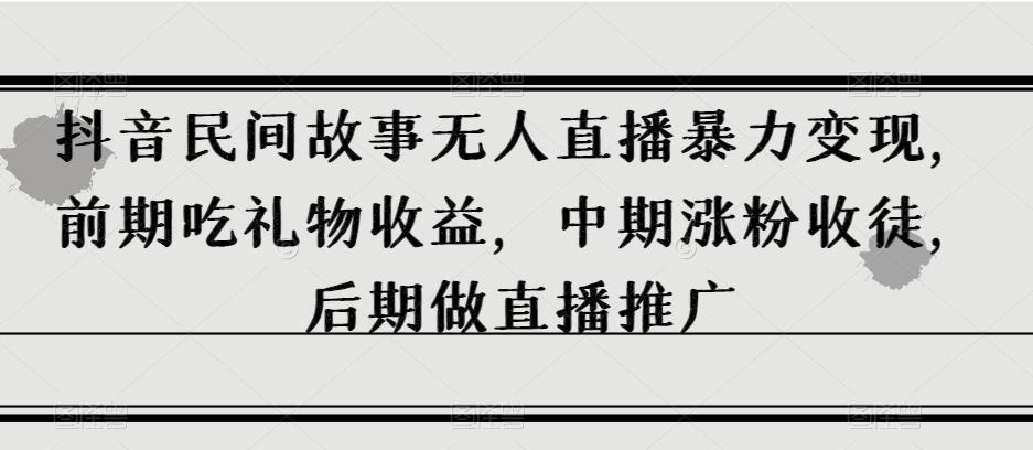 抖音民间故事无人直播暴力变现，前期吃礼物收益，中期涨粉收徒，后期做直播推广【揭秘】-资源宝库