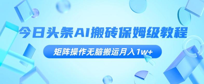 今日头条AI搬砖保姆级教程，矩阵操作无脑搬运月入1w+【揭秘】-资源宝库