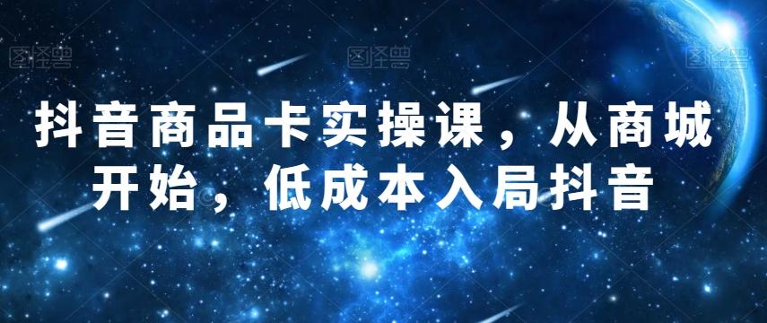 抖音商品卡实操课，从商城开始，低成本入局抖音-资源宝库