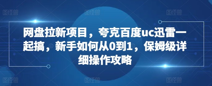 网盘拉新项目，夸克百度uc迅雷一起搞，新手如何从0到1，保姆级详细操作攻略-资源宝库