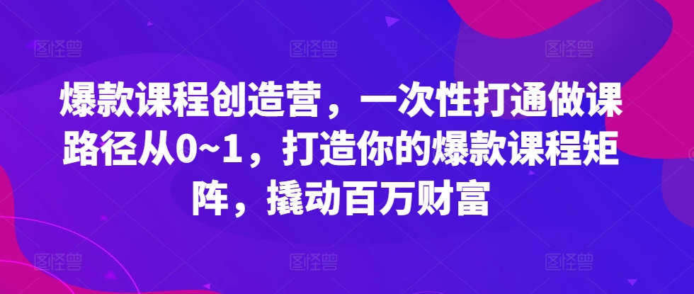 爆款课程创造营，​一次性打通做课路径从0~1，打造你的爆款课程矩阵，撬动百万财富-资源宝库