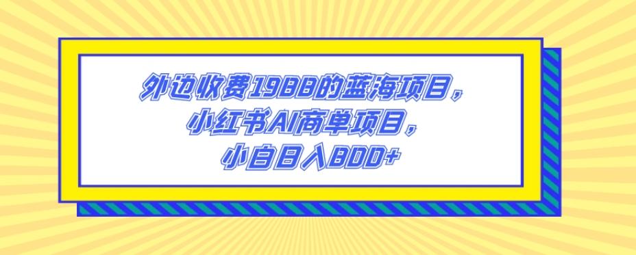 外边收费1988的蓝海项目，小红书AI商单项目，小白日入800+-资源宝库