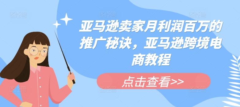 亚马逊卖家月利润百万的推广秘诀，亚马逊跨境电商教程-资源宝库
