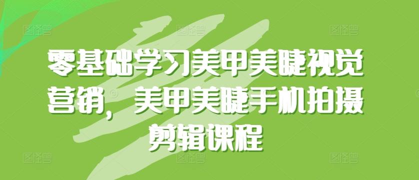 零基础学习美甲美睫视觉营销，美甲美睫手机拍摄剪辑课程-资源宝库