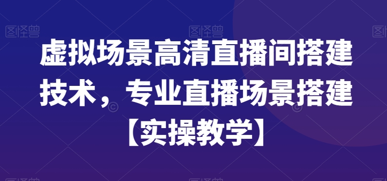 虚拟场景高清直播间搭建技术，专业直播场景搭建【实操教学】-资源宝库