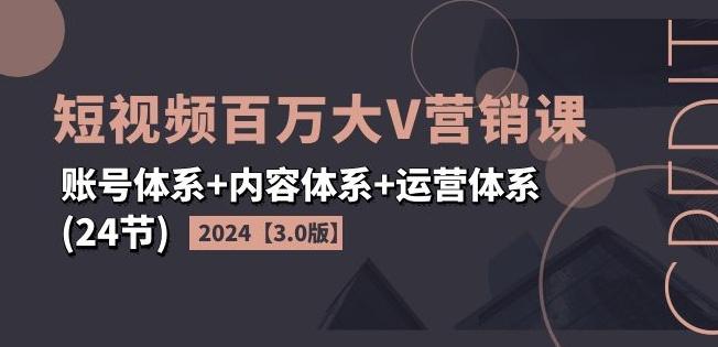 2024短视频百万大V营销课【3.0版】账号体系+内容体系+运营体系(24节)-资源宝库