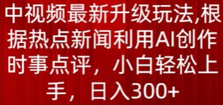 中视频最新升级玩法，根据热点新闻利用AI创作时事点评，日入300+【揭秘】-资源宝库