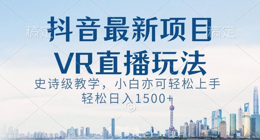 抖音最新VR直播玩法，史诗级教学，小白也可轻松上手轻松日入1500+【揭秘】-资源宝库
