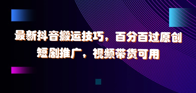 最新抖音搬运技巧，百分百过原创，短剧推广，视频带货可用【揭秘】-资源宝库