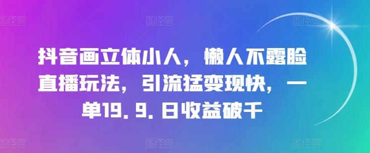 抖音画立体小人，懒人不露脸直播玩法，引流猛变现快，一单19.9.日收益破千【揭秘】-资源宝库