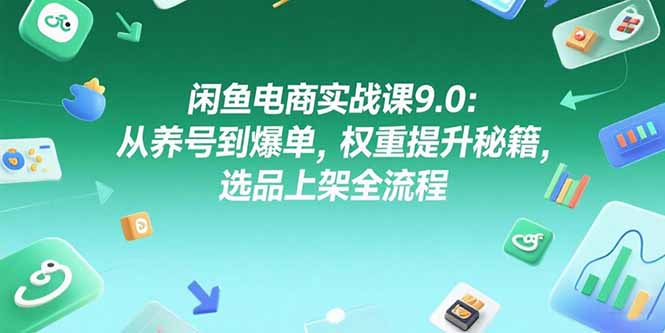 闲鱼电商实战课9.0：从养号到爆单，权重提升秘籍，选品上架全流程-资源宝库