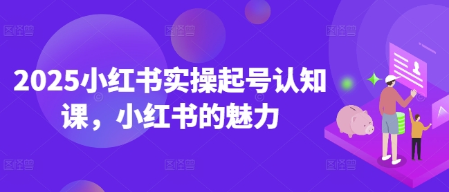 2025小红书实操起号认知课,小红书的魅力