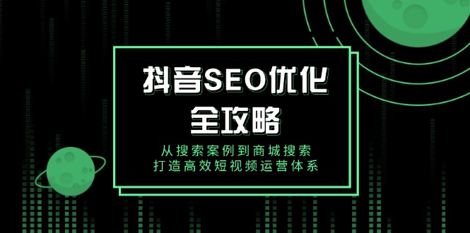 抖音 SEO优化全攻略，从搜索案例到商城搜索，打造高效短视频运营体系-资源宝库