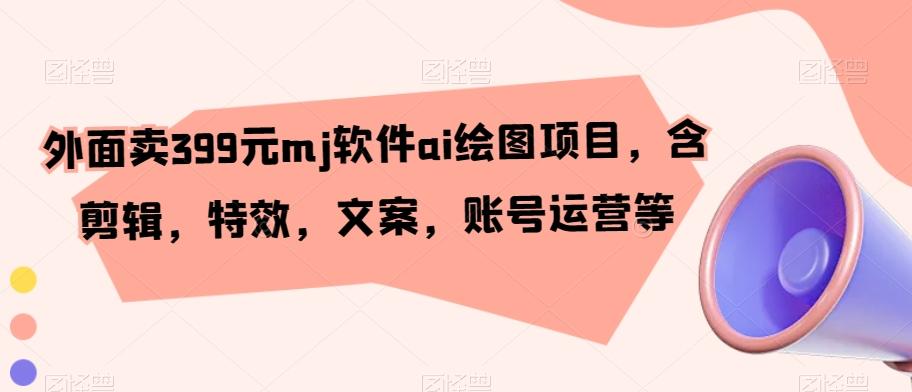 外面卖399元mj软件ai绘图项目，含剪辑，特效，文案，账号运营等-资源宝库