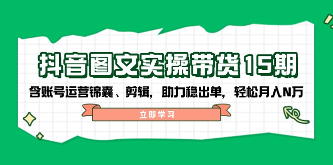 抖音 图文实操带货15期，含账号运营锦囊、剪辑，助力稳出单，轻松月入N万-资源宝库