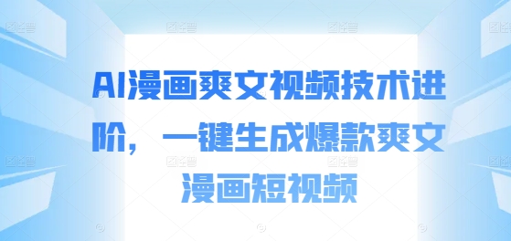 AI漫画爽文视频技术进阶，一键生成爆款爽文漫画短视频-资源宝库
