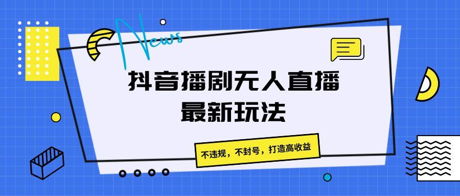抖音播剧无人直播最新玩法，不违规，不封号，打造高收益-资源宝库