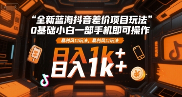 全新蓝海抖音差价项目玩法，0基础小白一部手机即可操作，暴利风口玩法，日入1k+【揭秘】-资源宝库