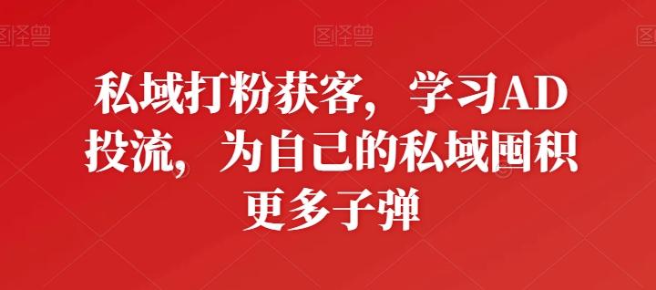 私域打粉获客,学习AD投流,为自己的私域囤积更多子弹