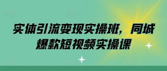 实体引流变现实操班，同城爆款短视频实操课-资源宝库