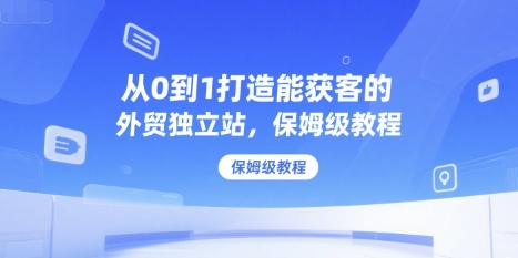 从0到1打造能获客的外贸独立站，保姆级教程-资源宝库