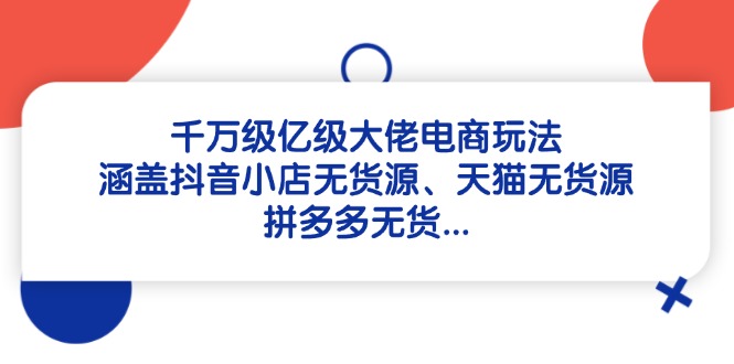 千万级亿级大佬电商玩法：涵盖抖音小店无货源、天猫无货源、拼多多无货…-资源宝库
