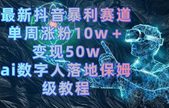 最新抖音暴利赛道，单周涨粉10w＋变现50w的ai数字人落地保姆级教程【揭秘】-资源宝库
