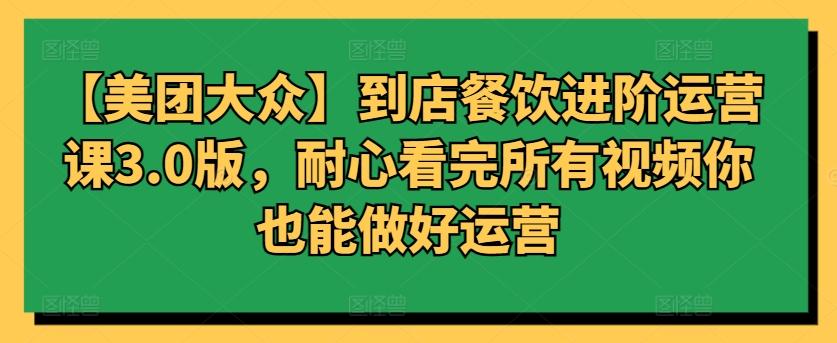 【美团大众】到店餐饮进阶运营课3.0版，耐心看完所有视频你也能做好运营-资源宝库