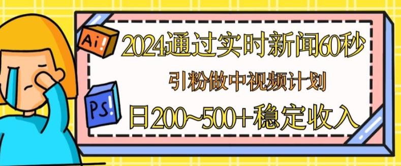 2024通过实时新闻60秒,引粉做中视频计划或者流量主,日几张稳定收入【揭秘】