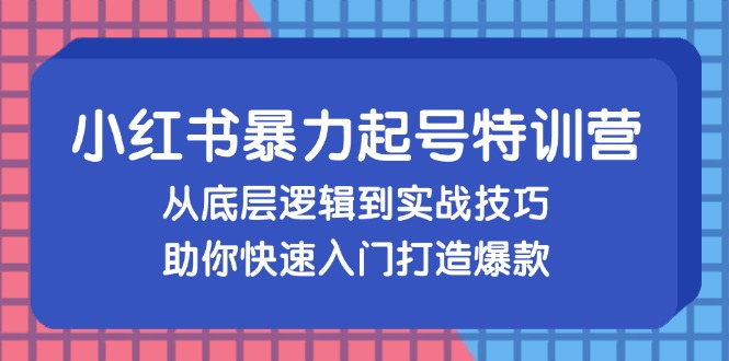 小红书暴力起号训练营，从底层逻辑到实战技巧，助你快速入门打造爆款-资源宝库