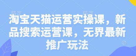 淘宝天猫运营实操课,新品搜索运营课,无界最新推广玩法