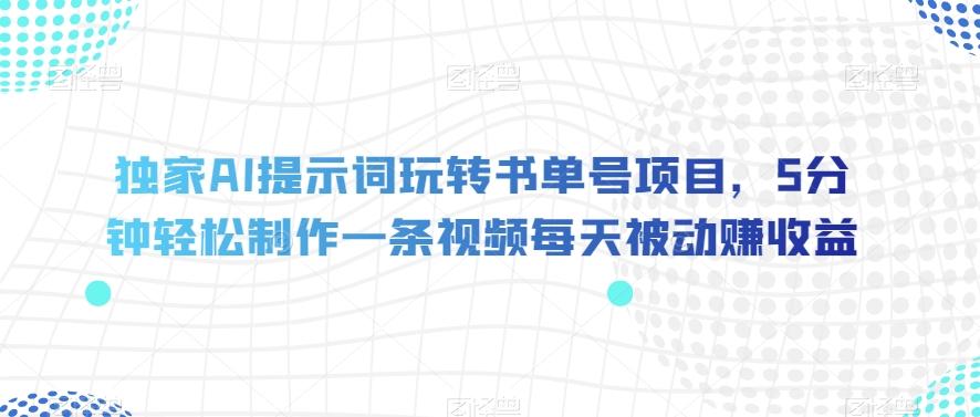 独家AI提示词玩转书单号项目，5分钟轻松制作一条视频每天被动赚收益【揭秘】-资源宝库