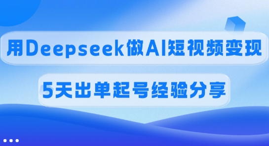 佣金45%，用Deepseek做AI短视频变现，5天出单起号经验分享-资源宝库