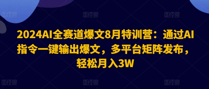 2024AI全赛道爆文8月特训营：通过AI指令一键输出爆文，多平台矩阵发布，轻松月入3W【揭秘】-资源宝库