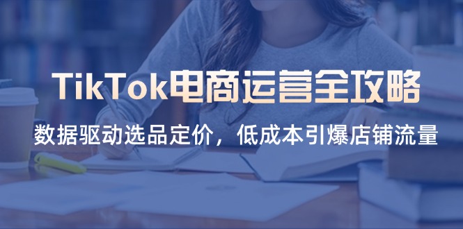 TikTok电商运营全攻略，数据驱动选品定价，低成本引爆店铺流量-资源宝库