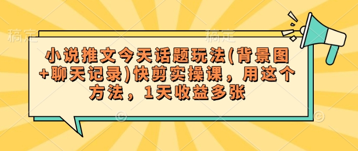 小说推文今天话题玩法(背景图+聊天记录)快剪实操课，用这个方法，1天收益多张-资源宝库