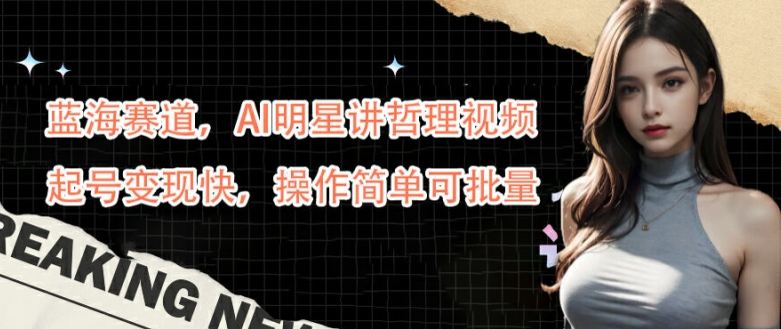 蓝海赛道，AI明星讲哲理视频，起号变现快，操作简单可批量【揭秘】-资源宝库
