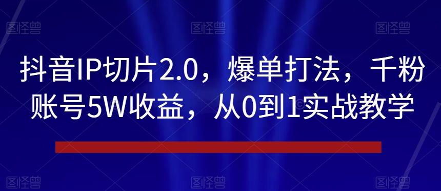 抖音IP切片2.0，爆单打法，千粉账号5W收益，从0到1实战教学【揭秘】-资源宝库