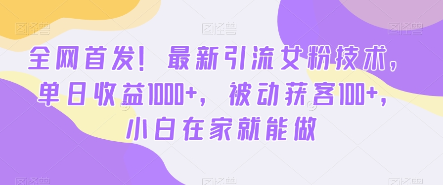 全网首发！最新引流女粉技术，单日收益1000+，被动获客100+，小白在家就能做【揭秘】-资源宝库